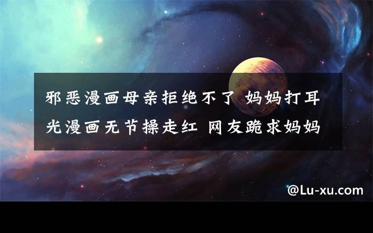 邪恶漫画母亲拒绝不了 妈妈打耳光漫画无节操走红 网友跪求妈妈再打我一次