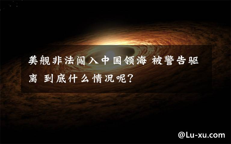 美舰非法闯入中国领海 被警告驱离 到底什么情况呢?