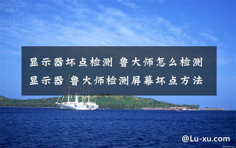 显示器坏点检测 鲁大师怎么检测显示器 鲁大师检测屏幕坏点方法