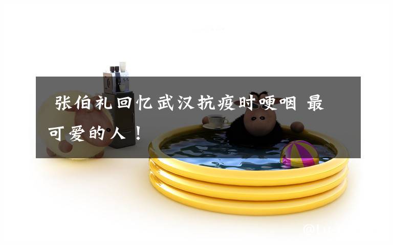 张伯礼回忆武汉抗疫时哽咽 最可爱的人!