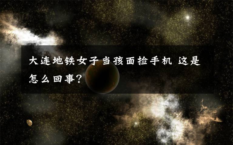 大连地铁女子当孩面捡手机 这是怎么回事?