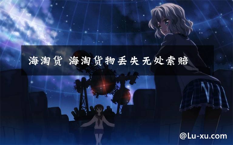 海淘货 海淘货物丢失无处索赔