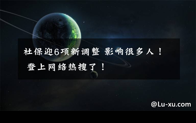 社保迎6项新调整 影响很多人! 登上网络热搜了!