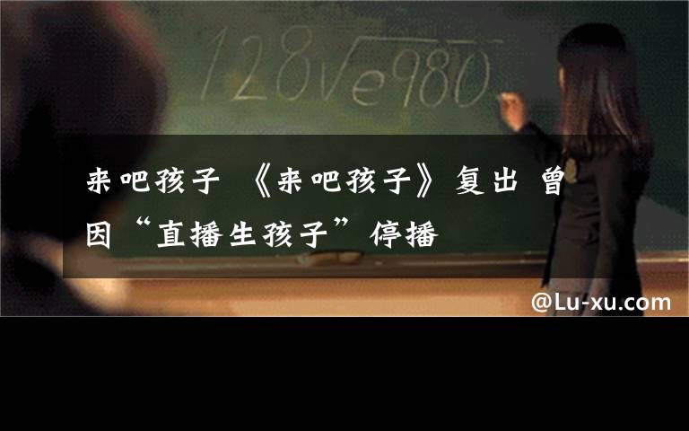 来吧孩子 《来吧孩子》复出 曾因“直播生孩子”停播