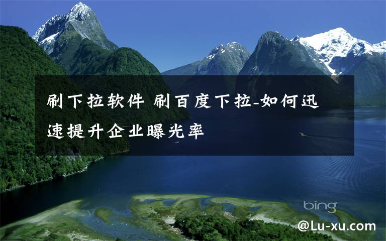 刷下拉软件 刷百度下拉-如何迅速提升企业曝光率