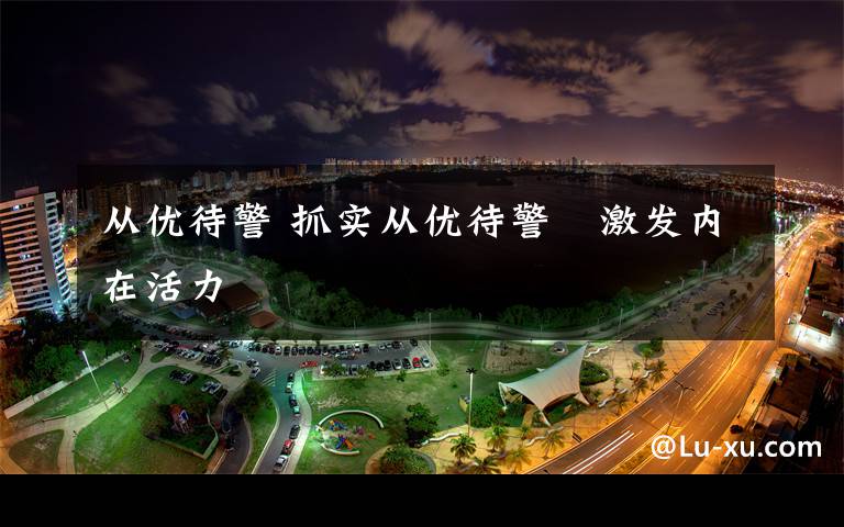 从优待警 抓实从优待警　激发内在活力