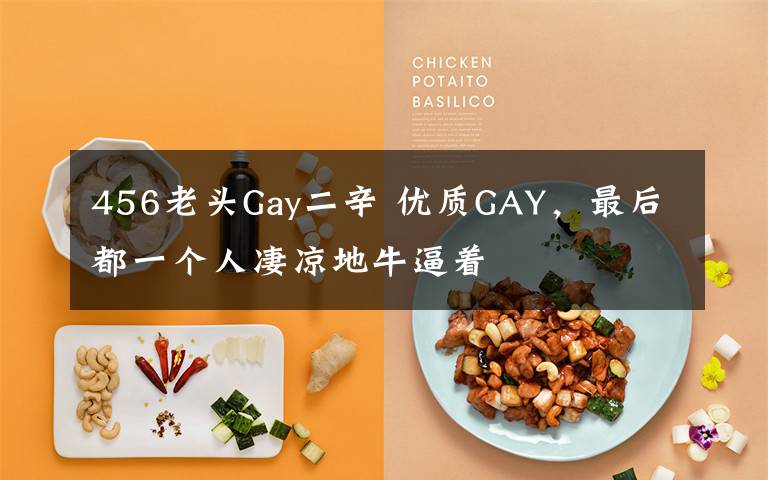 456老头Gay二辛 优质GAY,最后都一个人凄凉地牛逼着