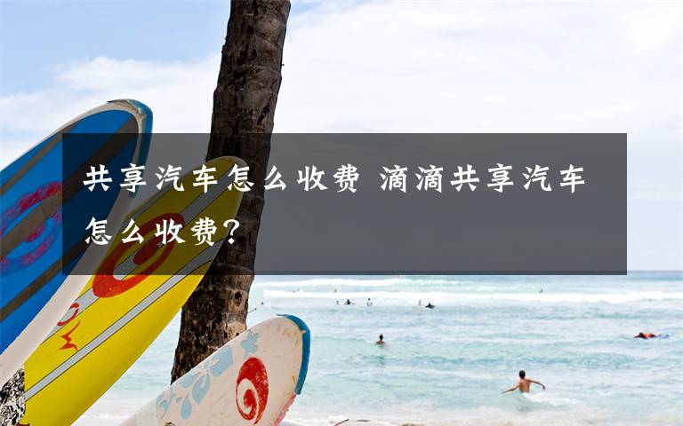 共享汽车怎么收费 滴滴共享汽车怎么收费?