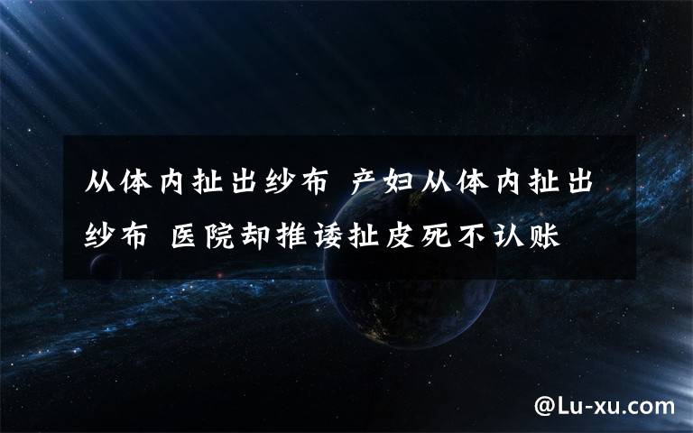 从体内扯出纱布 产妇从体内扯出纱布 医院却推诿扯皮死不认账