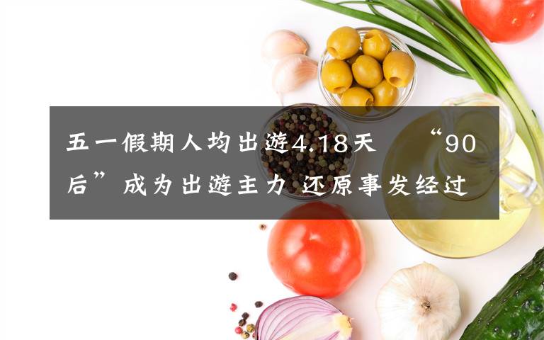 五一假期人均出游4.18天  “90后”成为出游主力 还原事发经过及背后原因！