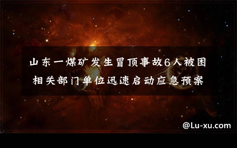 山东一煤矿发生冒顶事故6人被困 相关部门单位迅速启动应急预案 到底什么情况呢？