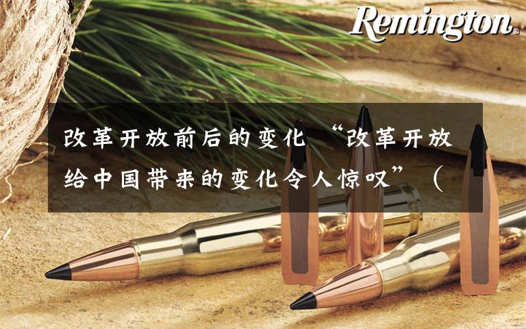 改革开放前后的变化 “改革开放给中国带来的变化令人惊叹”（风从东方来——国际人士亲历中国改革开放）