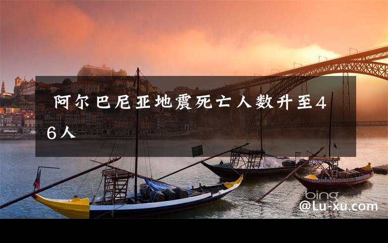  阿尔巴尼亚地震死亡人数升至46人