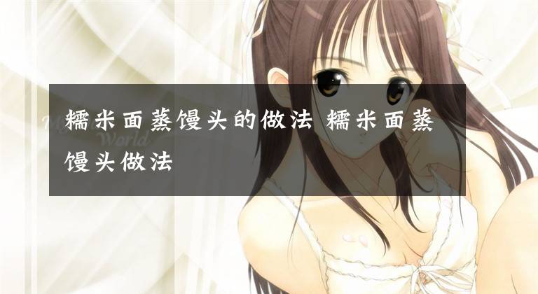 糯米面蒸馒头的做法 糯米面蒸馒头做法