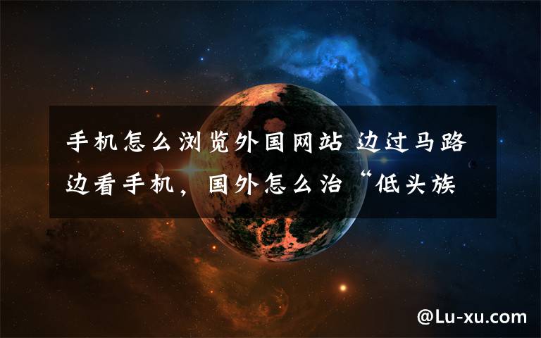 手机怎么浏览外国网站 边过马路边看手机,国外怎么治“低头族”