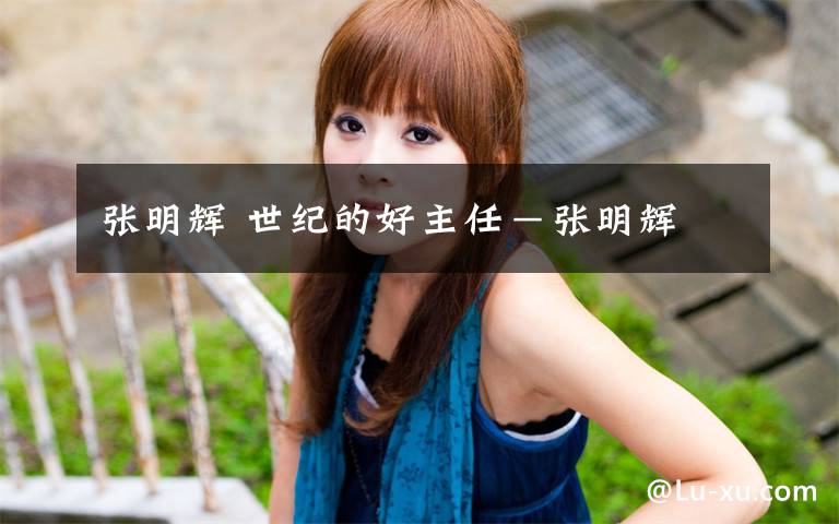 张明辉 世纪的好主任－张明辉