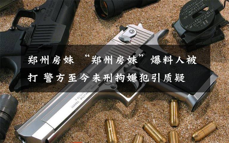 郑州房妹 “郑州房妹”爆料人被打 警方至今未刑拘嫌犯引质疑