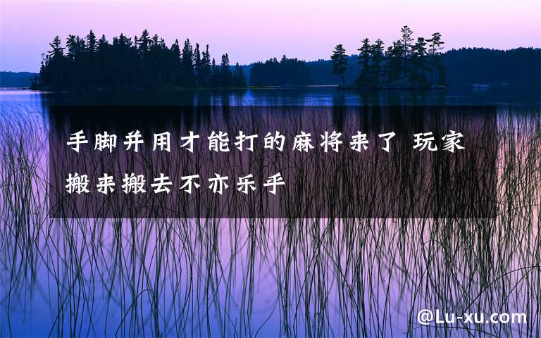 手脚并用才能打的麻将来了 玩家搬来搬去不亦乐乎