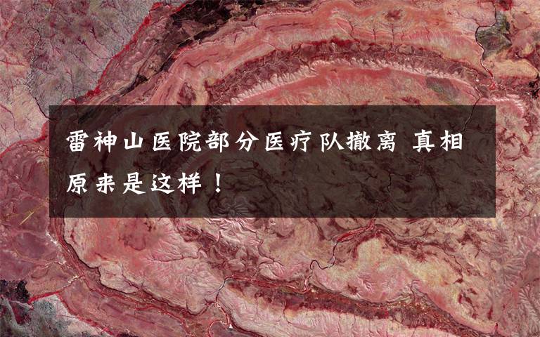 雷神山医院部分医疗队撤离 真相原来是这样!