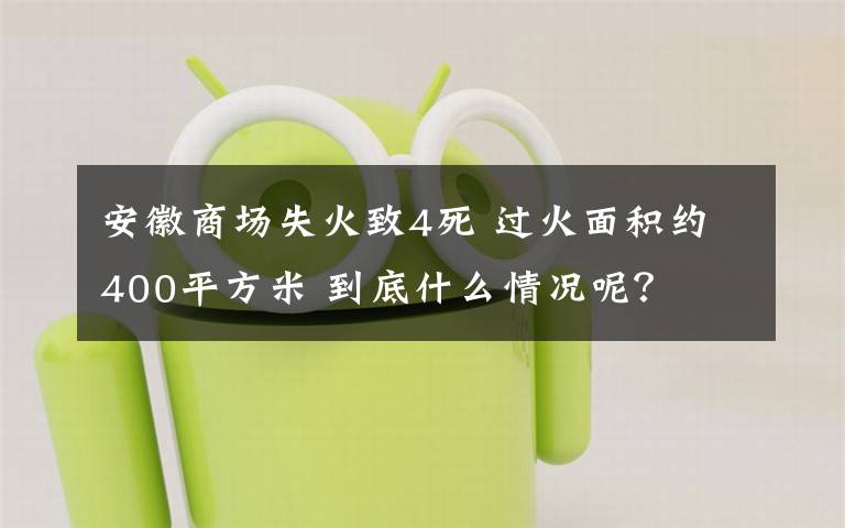安徽商场失火致4死 过火面积约400平方米 到底什么情况呢?