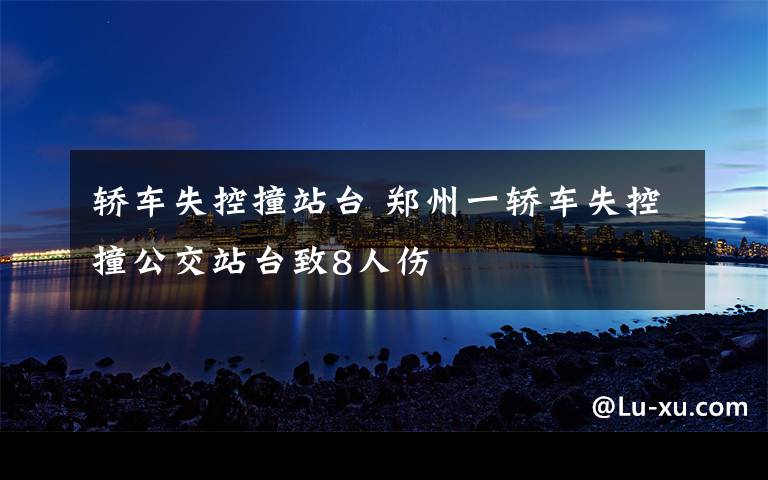 轿车失控撞站台 郑州一轿车失控撞公交站台致8人伤