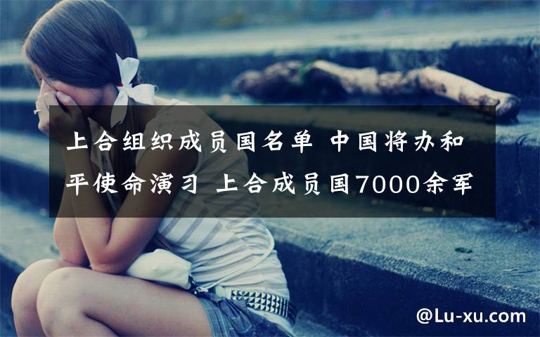 上合组织成员国名单 中国将办和平使命演习 上合成员国7000余军人参演