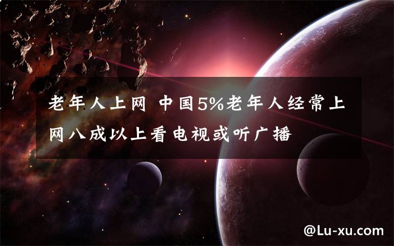 老年人上网 中国5%老年人经常上网八成以上看电视或听广播