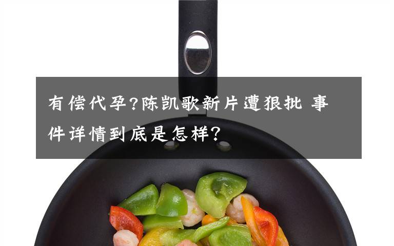 有偿代孕?陈凯歌新片遭狠批 事件详情到底是怎样?