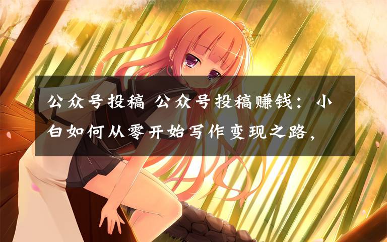 公众号投稿 公众号投稿赚钱:小白如何从零开始写作变现之路,副业月入过万?