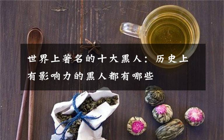 世界上著名的十大黑人:历史上有影响力的黑人都有哪些