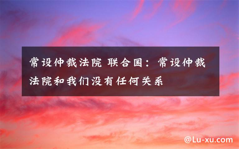 常设仲裁法院 联合国：常设仲裁法院和我们没有任何关系