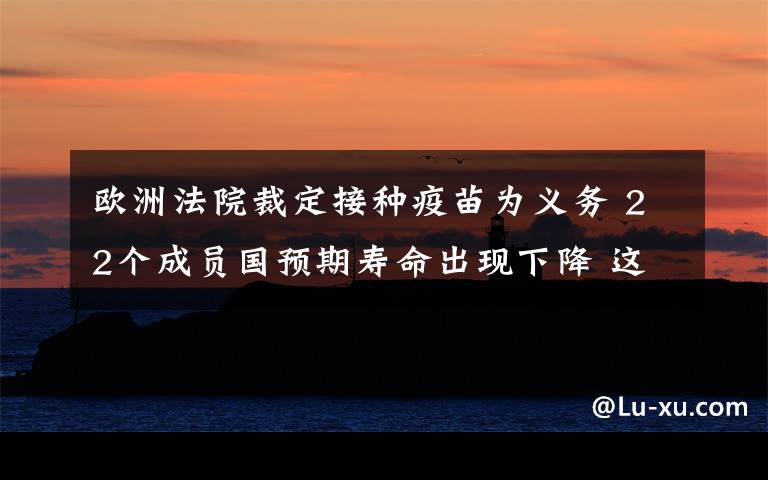欧洲法院裁定接种疫苗为义务 22个成员国预期寿命出现下降 这意味着什么?