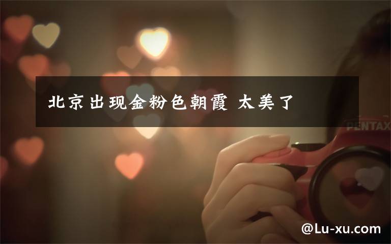 北京出现金粉色朝霞 太美了