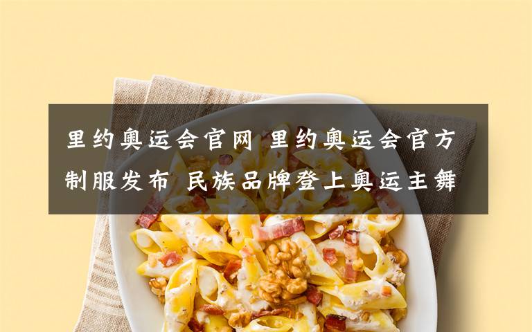 里约奥运会官网 里约奥运会官方制服发布 民族品牌登上奥运主舞台