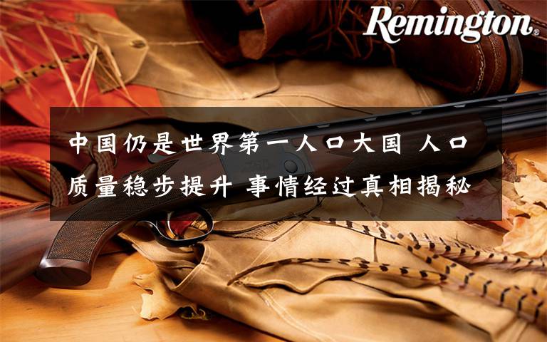 中国仍是世界第一人口大国 人口质量稳步提升 事情经过真相揭秘！