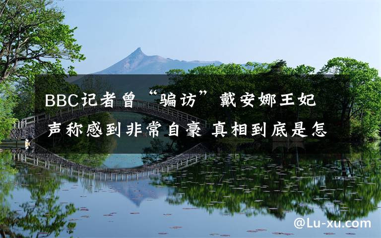 BBC记者曾“骗访”戴安娜王妃 声称感到非常自豪 真相到底是怎样的？