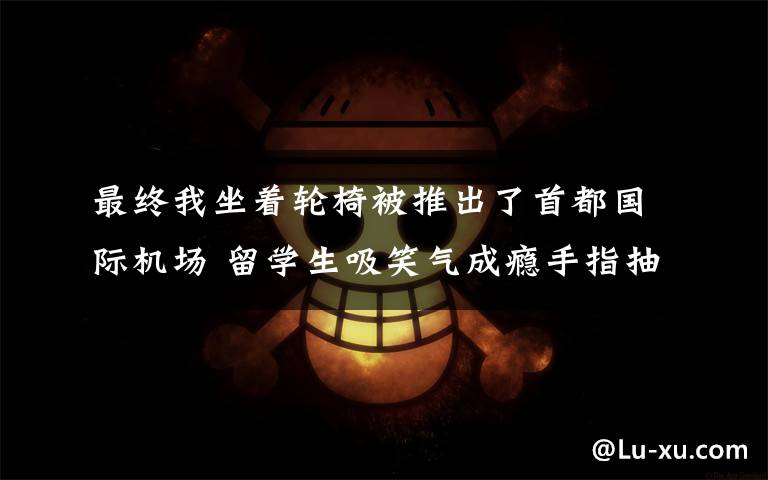 最终我坐着轮椅被推出了首都国际机场 留学生吸笑气成瘾手指抽搐 身体垮掉坐着轮椅被推出机场