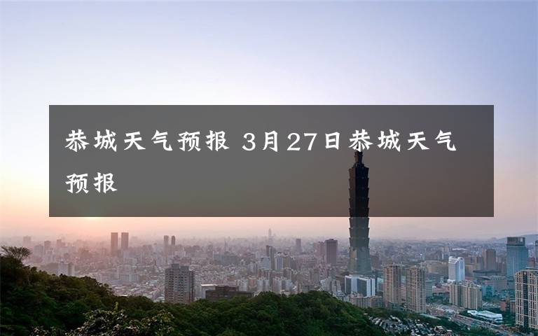 恭城天气预报 3月27日恭城天气预报