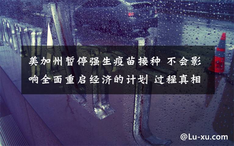 美加州暂停强生疫苗接种 不会影响全面重启经济的计划 过程真相详细揭秘!