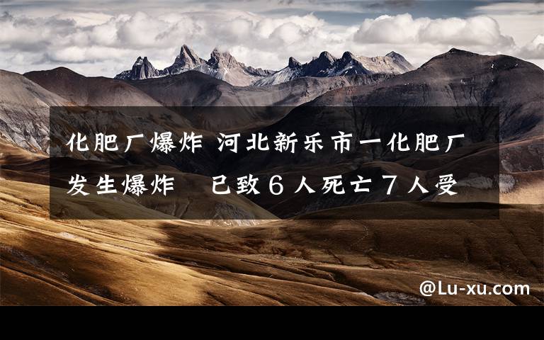 化肥厂爆炸 河北新乐市一化肥厂发生爆炸 已致6人死亡7人受伤