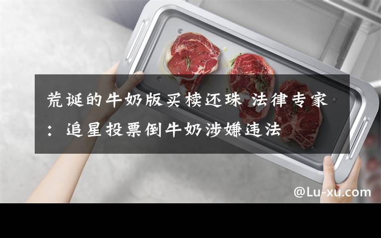 荒诞的牛奶版买椟还珠 法律专家:追星投票倒牛奶涉嫌违法