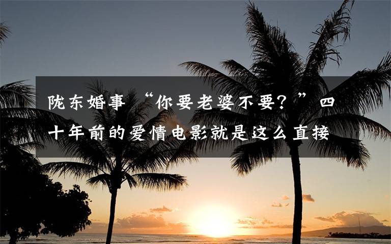 陇东婚事 “你要老婆不要?”四十年前的爱情电影就是这么直接