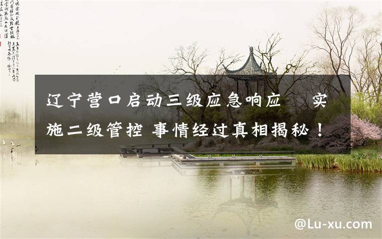 辽宁营口启动三级应急响应  实施二级管控 事情经过真相揭秘!