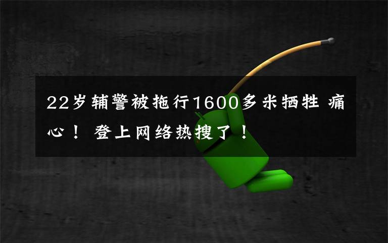 22岁辅警被拖行1600多米牺牲 痛心! 登上网络热搜了!