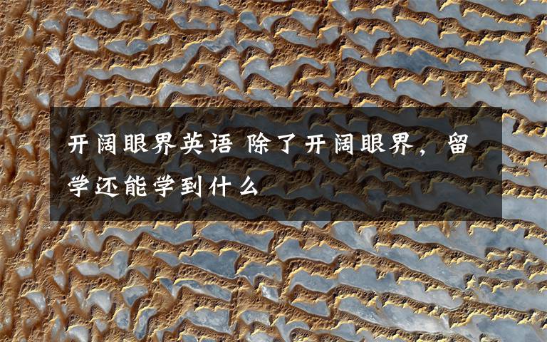 开阔眼界英语 除了开阔眼界,留学还能学到什么