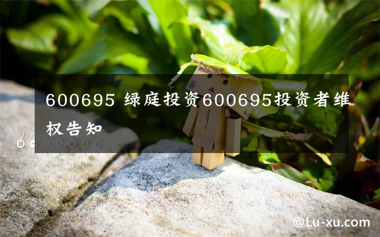 600695 绿庭投资600695投资者维权告知