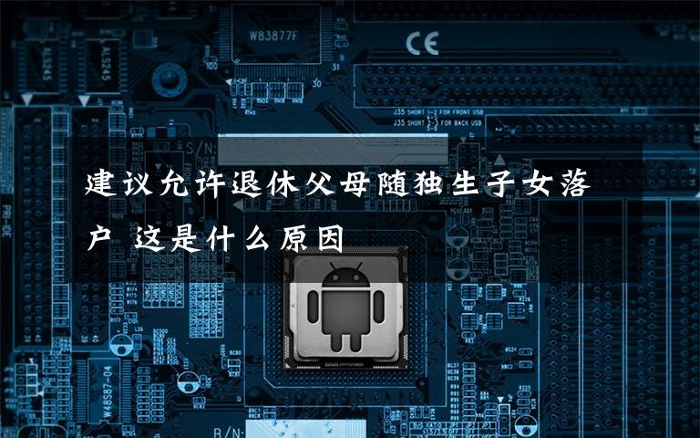 建议允许退休父母随独生子女落户 这是什么原因