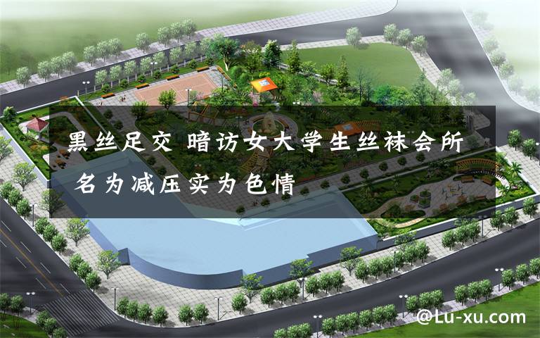 黑丝足交 暗访女大学生丝袜会所 名为减压实为色情