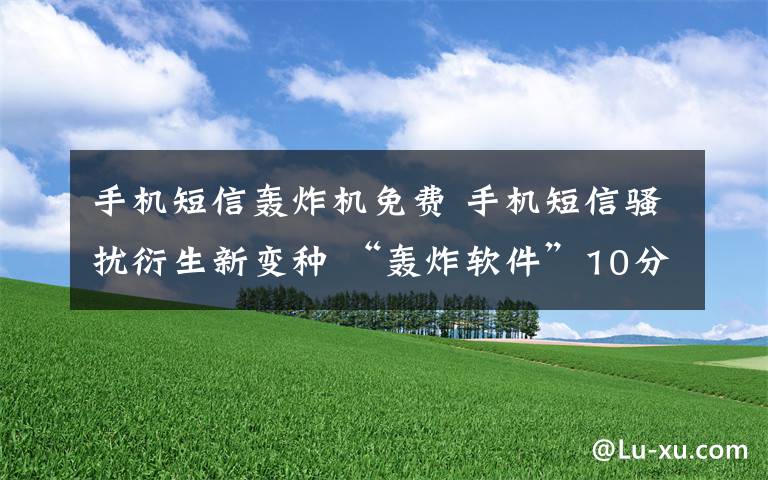 手机短信轰炸机免费 手机短信骚扰衍生新变种 “轰炸软件”10分钟发百余验证码短信