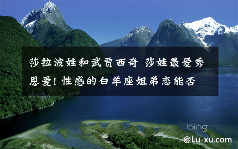 莎拉波娃和武贾西奇 莎娃最爱秀恩爱! 性感的白羊座姐弟恋能否修正果